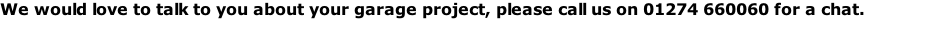 We would love to talk to you about your garage project, please call us on 01274 660060 for a chat.